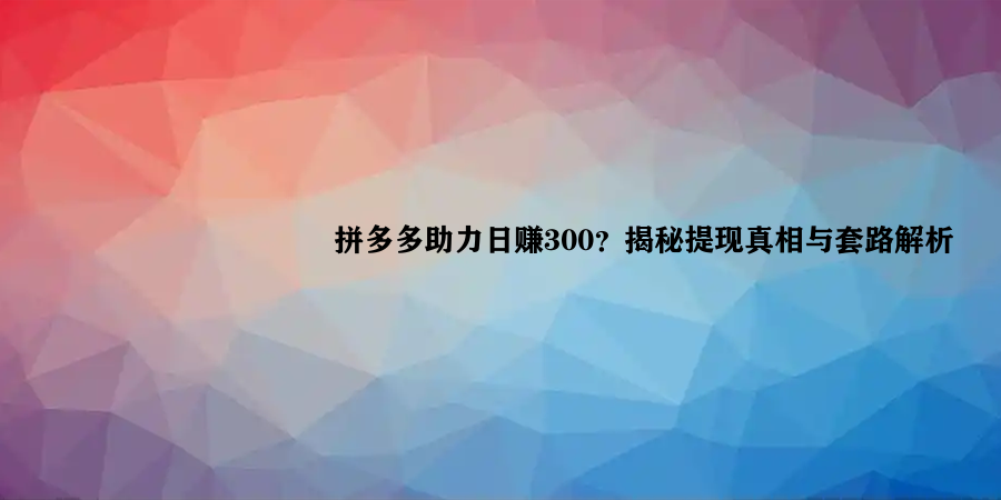 拼多多助力日赚300？揭秘提现真相与套路解析